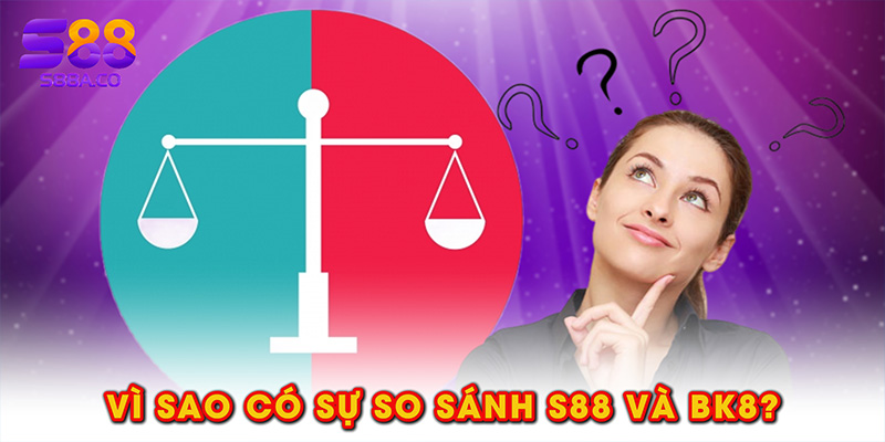 Vì sao có sự so sánh S88 và BK8?